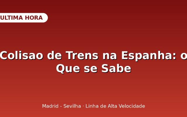 Colisão de Trens na Espanha: o Que se Sabe Sobre o Acidente em Toledo